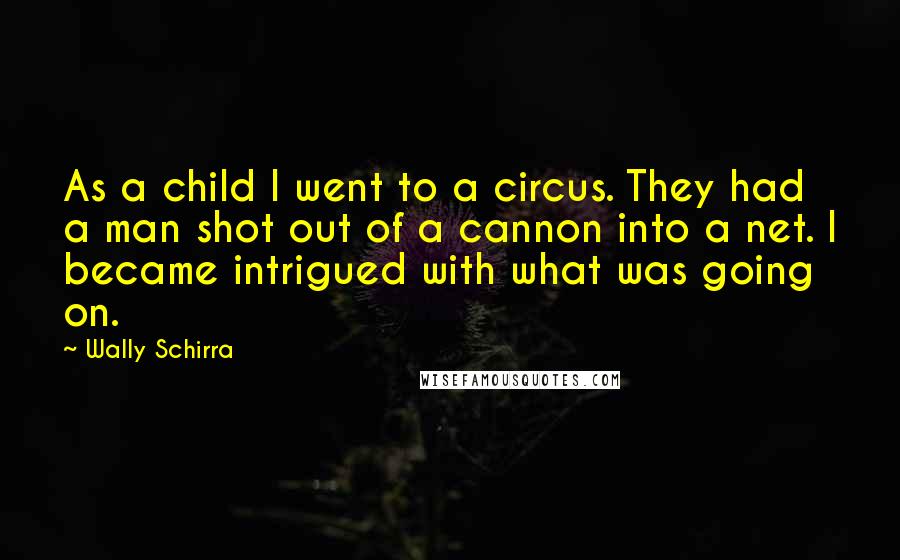 Wally Schirra Quotes: As a child I went to a circus. They had a man shot out of a cannon into a net. I became intrigued with what was going on.