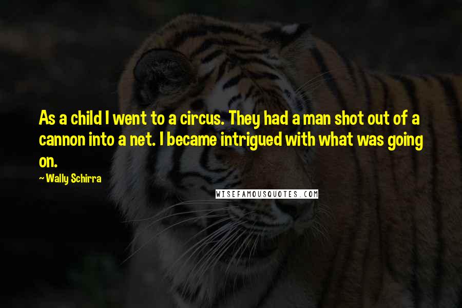 Wally Schirra Quotes: As a child I went to a circus. They had a man shot out of a cannon into a net. I became intrigued with what was going on.