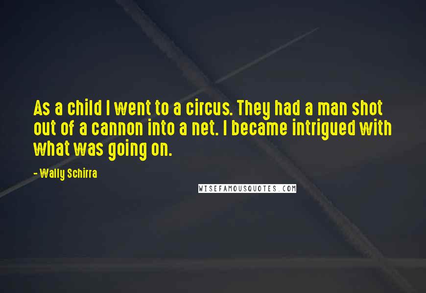 Wally Schirra Quotes: As a child I went to a circus. They had a man shot out of a cannon into a net. I became intrigued with what was going on.