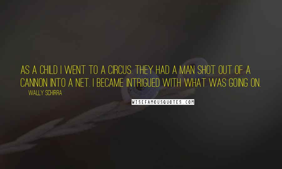 Wally Schirra Quotes: As a child I went to a circus. They had a man shot out of a cannon into a net. I became intrigued with what was going on.