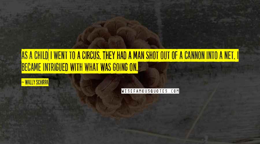 Wally Schirra Quotes: As a child I went to a circus. They had a man shot out of a cannon into a net. I became intrigued with what was going on.