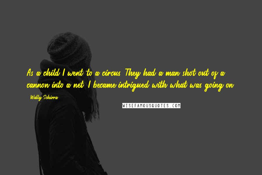 Wally Schirra Quotes: As a child I went to a circus. They had a man shot out of a cannon into a net. I became intrigued with what was going on.
