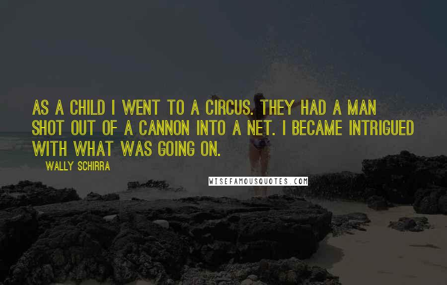 Wally Schirra Quotes: As a child I went to a circus. They had a man shot out of a cannon into a net. I became intrigued with what was going on.