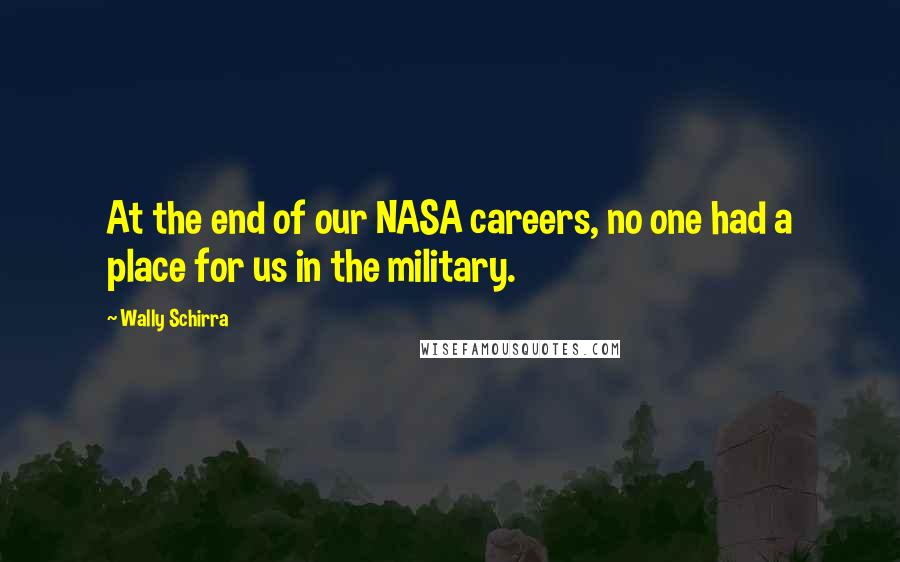 Wally Schirra Quotes: At the end of our NASA careers, no one had a place for us in the military.