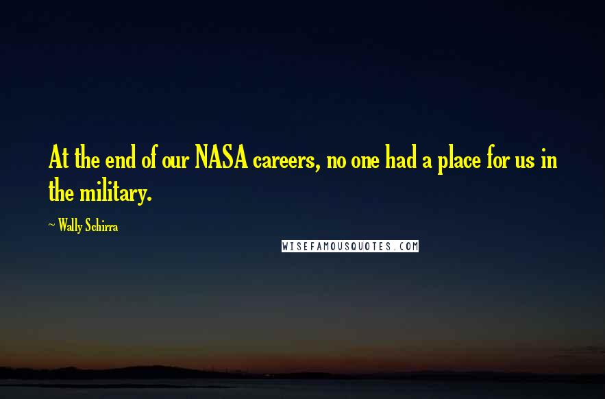Wally Schirra Quotes: At the end of our NASA careers, no one had a place for us in the military.