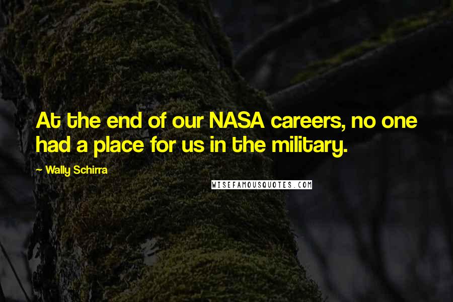 Wally Schirra Quotes: At the end of our NASA careers, no one had a place for us in the military.