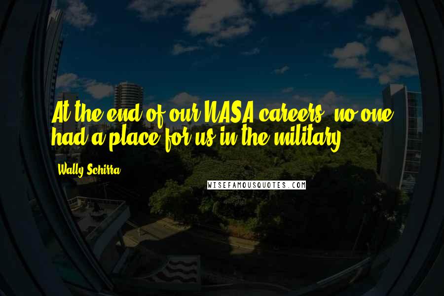 Wally Schirra Quotes: At the end of our NASA careers, no one had a place for us in the military.