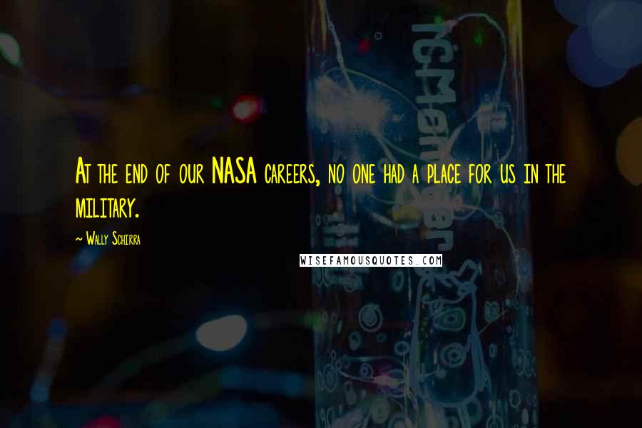 Wally Schirra Quotes: At the end of our NASA careers, no one had a place for us in the military.