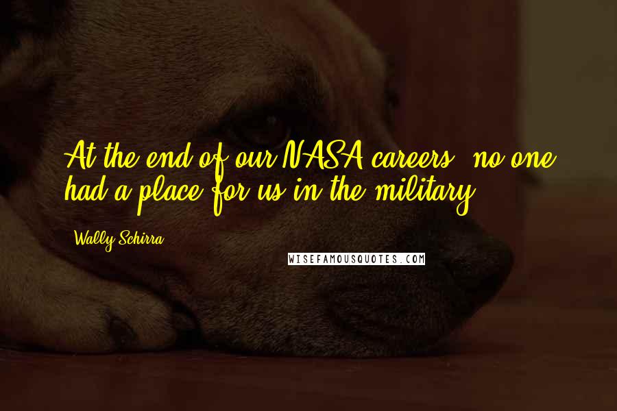 Wally Schirra Quotes: At the end of our NASA careers, no one had a place for us in the military.