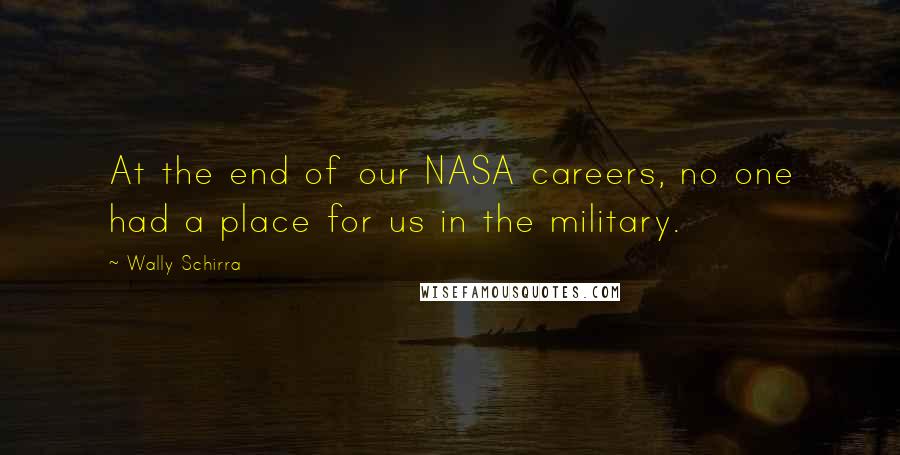 Wally Schirra Quotes: At the end of our NASA careers, no one had a place for us in the military.