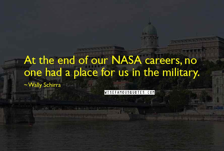 Wally Schirra Quotes: At the end of our NASA careers, no one had a place for us in the military.