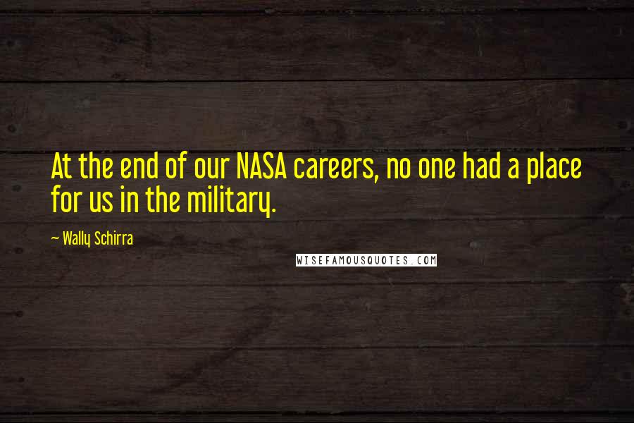 Wally Schirra Quotes: At the end of our NASA careers, no one had a place for us in the military.