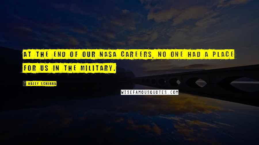 Wally Schirra Quotes: At the end of our NASA careers, no one had a place for us in the military.