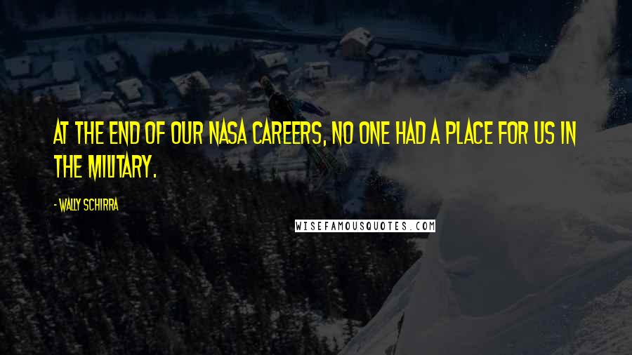 Wally Schirra Quotes: At the end of our NASA careers, no one had a place for us in the military.