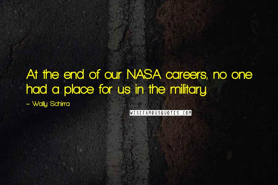 Wally Schirra Quotes: At the end of our NASA careers, no one had a place for us in the military.