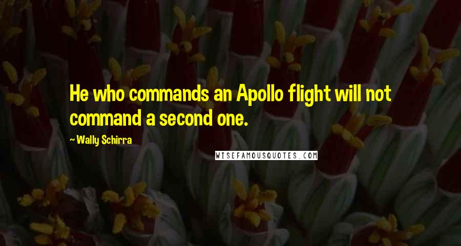 Wally Schirra Quotes: He who commands an Apollo flight will not command a second one.