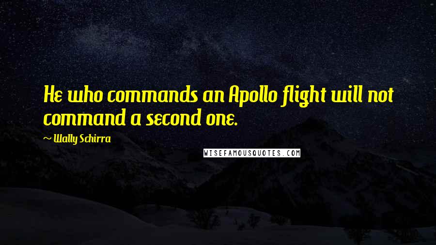 Wally Schirra Quotes: He who commands an Apollo flight will not command a second one.