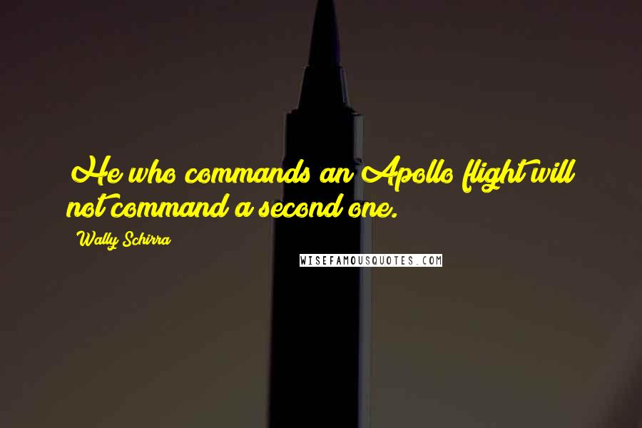Wally Schirra Quotes: He who commands an Apollo flight will not command a second one.