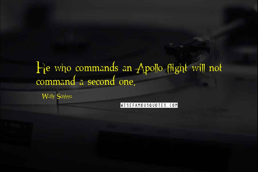 Wally Schirra Quotes: He who commands an Apollo flight will not command a second one.