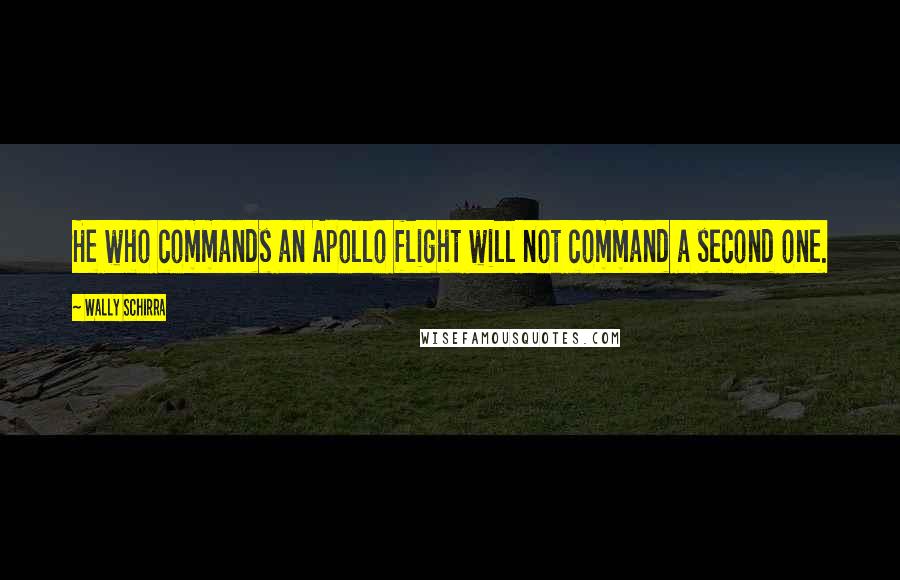 Wally Schirra Quotes: He who commands an Apollo flight will not command a second one.