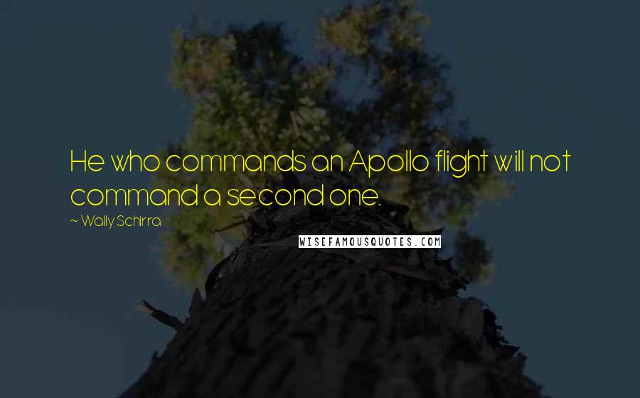 Wally Schirra Quotes: He who commands an Apollo flight will not command a second one.