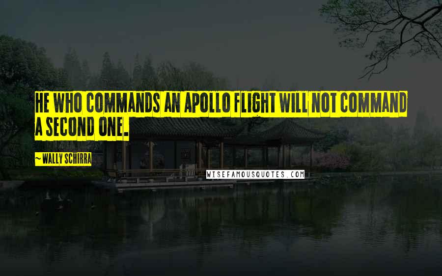 Wally Schirra Quotes: He who commands an Apollo flight will not command a second one.