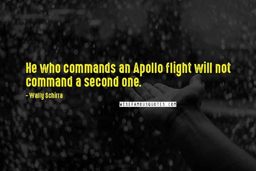 Wally Schirra Quotes: He who commands an Apollo flight will not command a second one.