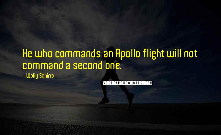 Wally Schirra Quotes: He who commands an Apollo flight will not command a second one.