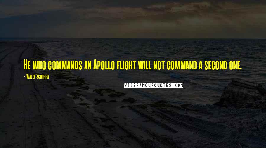 Wally Schirra Quotes: He who commands an Apollo flight will not command a second one.