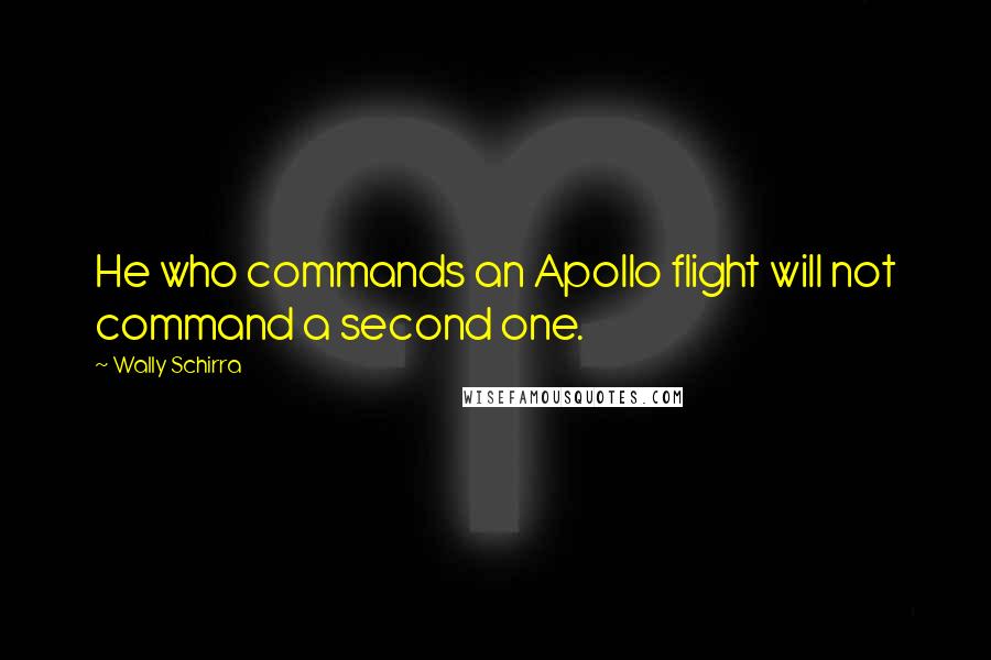 Wally Schirra Quotes: He who commands an Apollo flight will not command a second one.