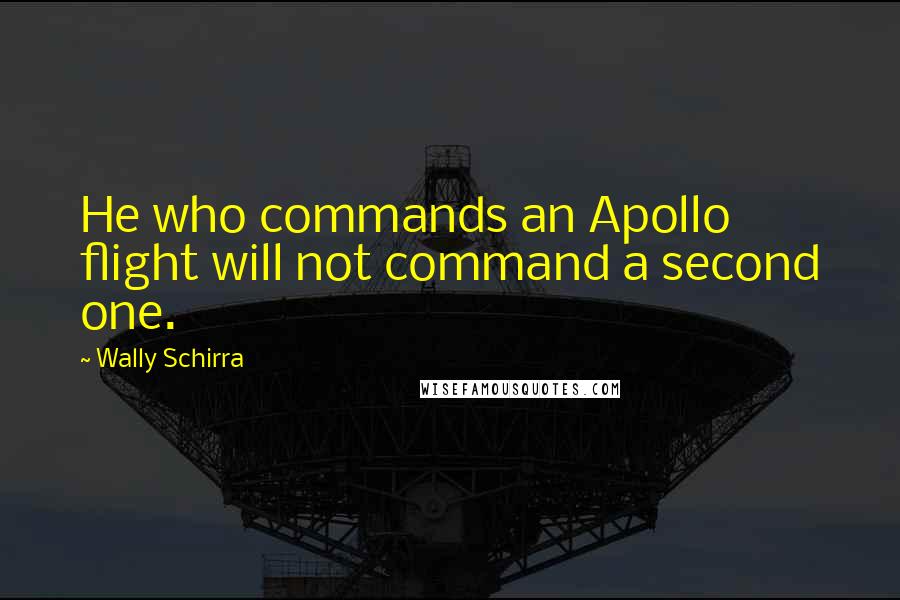 Wally Schirra Quotes: He who commands an Apollo flight will not command a second one.