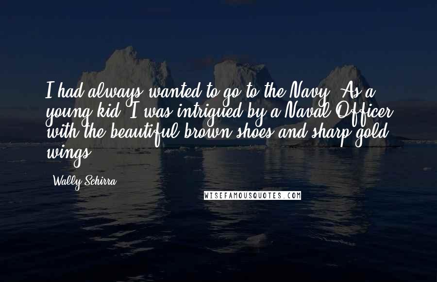 Wally Schirra Quotes: I had always wanted to go to the Navy. As a young kid, I was intrigued by a Naval Officer with the beautiful brown shoes and sharp gold wings.