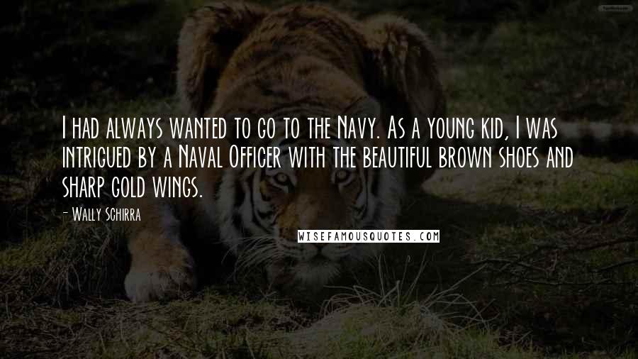 Wally Schirra Quotes: I had always wanted to go to the Navy. As a young kid, I was intrigued by a Naval Officer with the beautiful brown shoes and sharp gold wings.