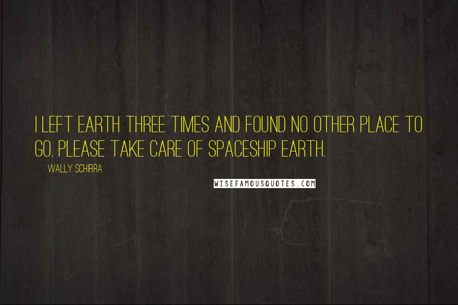 Wally Schirra Quotes: I left Earth three times and found no other place to go. Please take care of Spaceship Earth.