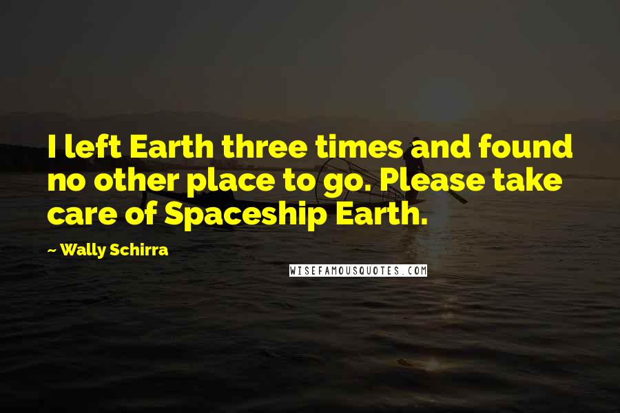 Wally Schirra Quotes: I left Earth three times and found no other place to go. Please take care of Spaceship Earth.