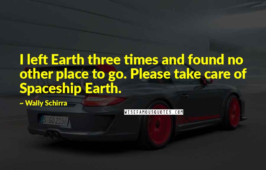 Wally Schirra Quotes: I left Earth three times and found no other place to go. Please take care of Spaceship Earth.
