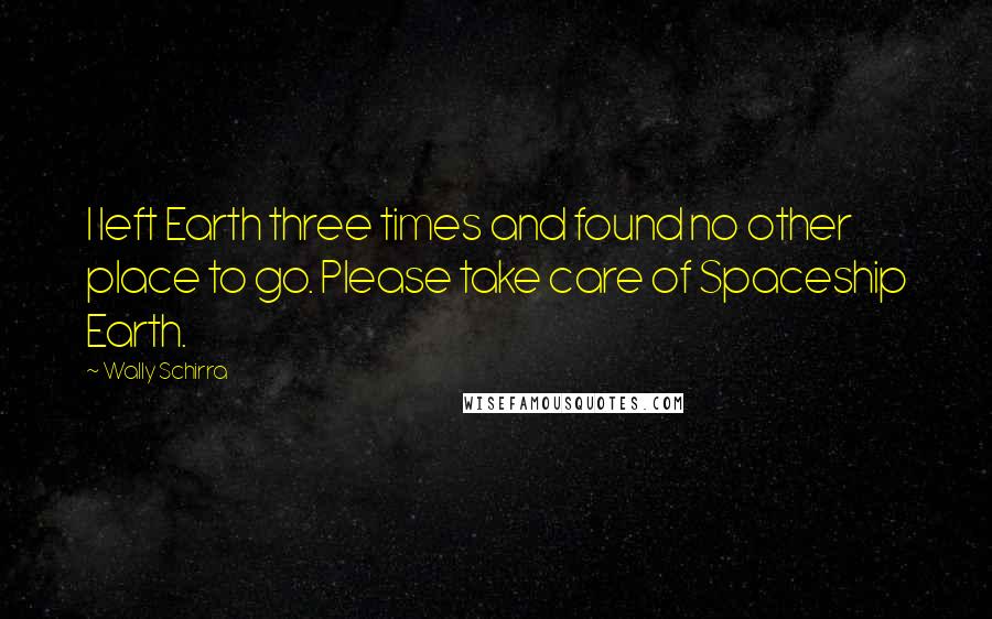 Wally Schirra Quotes: I left Earth three times and found no other place to go. Please take care of Spaceship Earth.