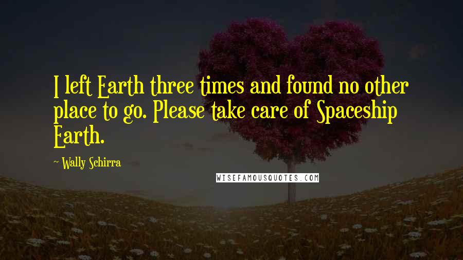 Wally Schirra Quotes: I left Earth three times and found no other place to go. Please take care of Spaceship Earth.