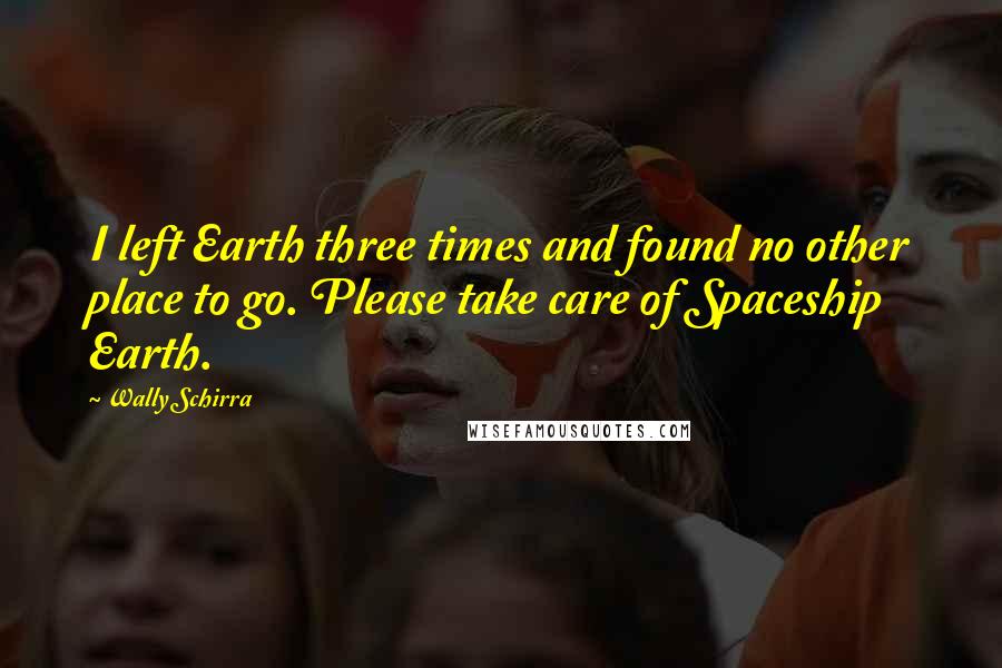 Wally Schirra Quotes: I left Earth three times and found no other place to go. Please take care of Spaceship Earth.