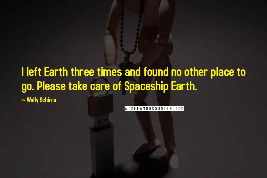 Wally Schirra Quotes: I left Earth three times and found no other place to go. Please take care of Spaceship Earth.