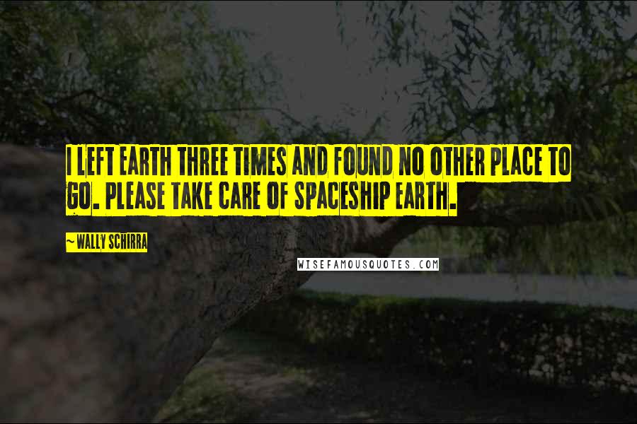 Wally Schirra Quotes: I left Earth three times and found no other place to go. Please take care of Spaceship Earth.