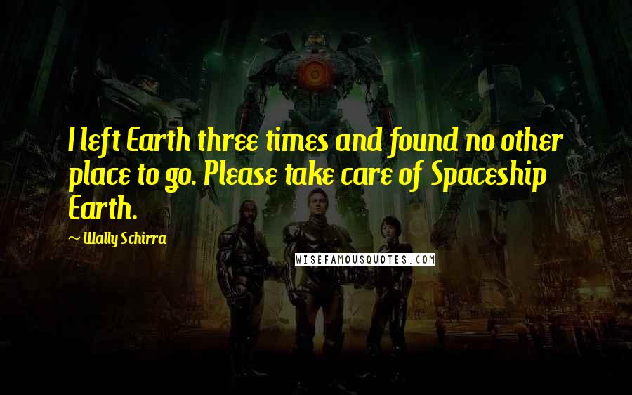 Wally Schirra Quotes: I left Earth three times and found no other place to go. Please take care of Spaceship Earth.