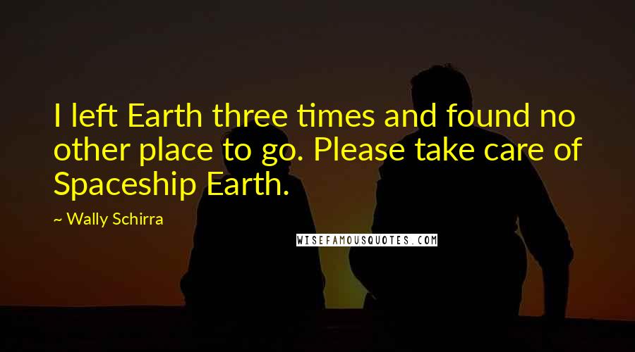 Wally Schirra Quotes: I left Earth three times and found no other place to go. Please take care of Spaceship Earth.