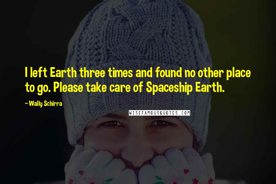 Wally Schirra Quotes: I left Earth three times and found no other place to go. Please take care of Spaceship Earth.