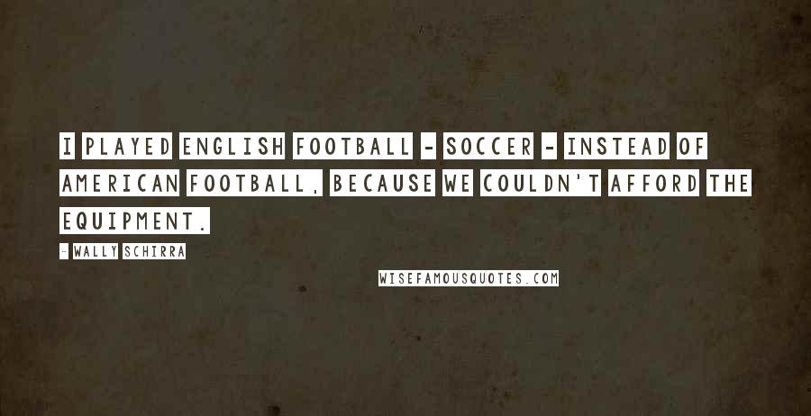 Wally Schirra Quotes: I played English football - soccer - instead of American football, because we couldn't afford the equipment.