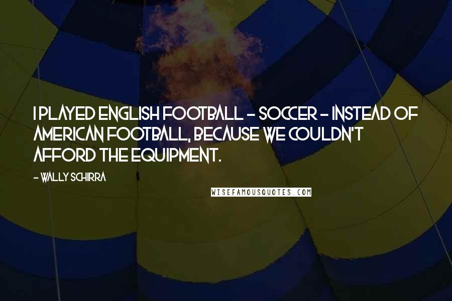 Wally Schirra Quotes: I played English football - soccer - instead of American football, because we couldn't afford the equipment.