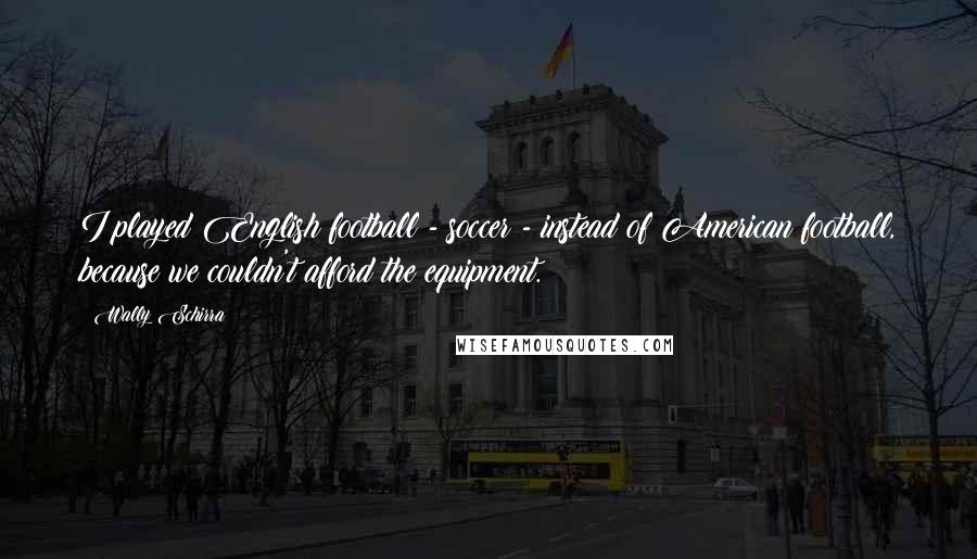 Wally Schirra Quotes: I played English football - soccer - instead of American football, because we couldn't afford the equipment.