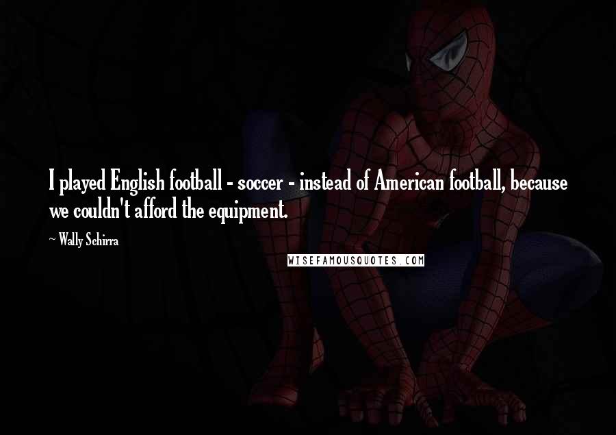 Wally Schirra Quotes: I played English football - soccer - instead of American football, because we couldn't afford the equipment.