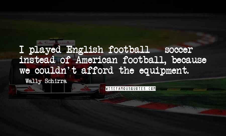 Wally Schirra Quotes: I played English football - soccer - instead of American football, because we couldn't afford the equipment.