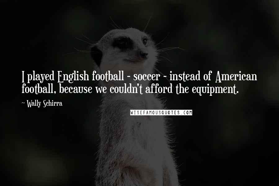 Wally Schirra Quotes: I played English football - soccer - instead of American football, because we couldn't afford the equipment.